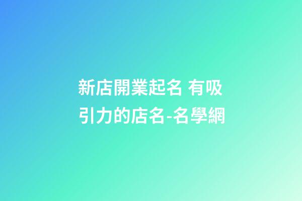 新店開業起名 有吸引力的店名-名學網-第1張-店鋪起名-玄機派
